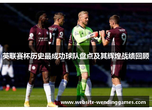 英联赛杯历史最成功球队盘点及其辉煌战绩回顾 英联赛杯历史最成功球队盘点及其辉煌战绩回顾