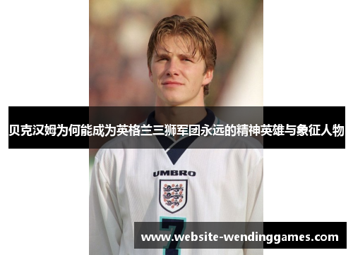 贝克汉姆为何能成为英格兰三狮军团永远的精神英雄与象征人物 贝克汉姆为何能成为英格兰三狮军团永远的精神英雄与象征人物