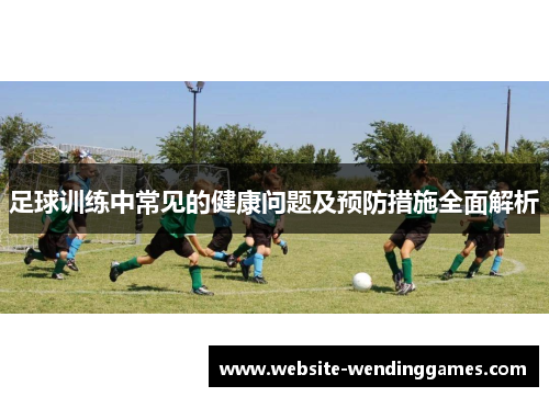 足球训练中常见的健康问题及预防措施全面解析 足球训练中常见的健康问题及预防措施全面解析