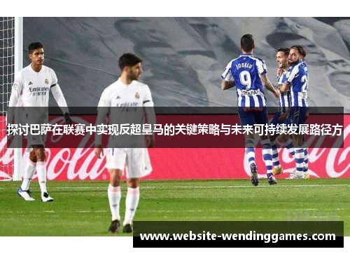 探讨巴萨在联赛中实现反超皇马的关键策略与未来可持续发展路径方 探讨巴萨在联赛中实现反超皇马的关键策略与未来可持续发展路径方
