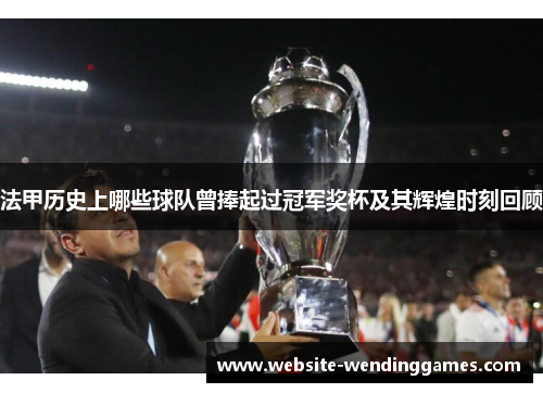 法甲历史上哪些球队曾捧起过冠军奖杯及其辉煌时刻回顾 法甲历史上哪些球队曾捧起过冠军奖杯及其辉煌时刻回顾