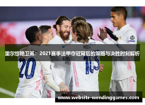 里尔惊艳卫冕:2021赛季法甲夺冠背后的策略与决胜时刻解析 里尔惊艳卫冕:2021赛季法甲夺冠背后的策略与决胜时刻解析