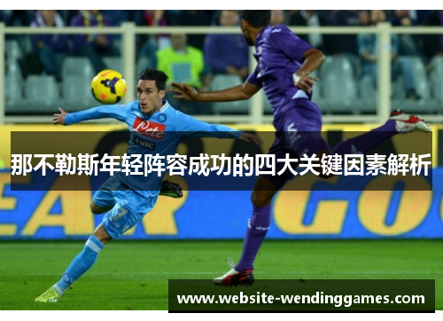 那不勒斯年轻阵容成功的四大关键因素解析 那不勒斯年轻阵容成功的四大关键因素解析