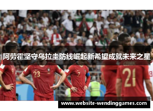 阿劳霍坚守乌拉圭防线崛起新希望成就未来之星