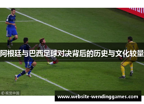 阿根廷与巴西足球对决背后的历史与文化较量