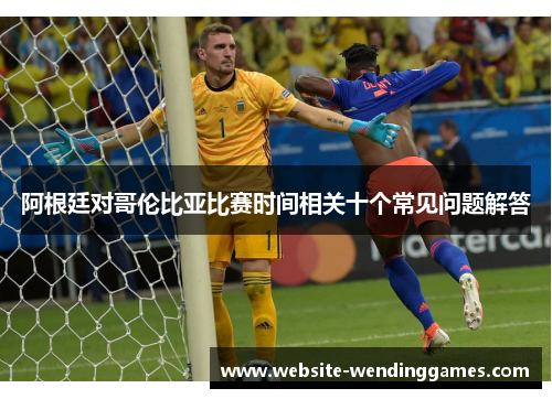 阿根廷对哥伦比亚比赛时间相关十个常见问题解答