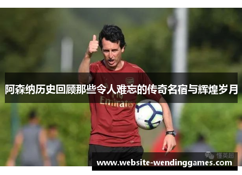 阿森纳历史回顾那些令人难忘的传奇名宿与辉煌岁月