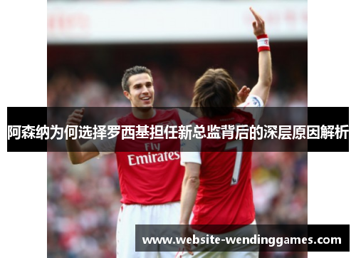 阿森纳为何选择罗西基担任新总监背后的深层原因解析