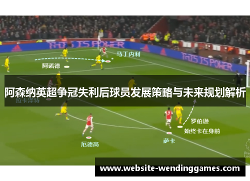 阿森纳英超争冠失利后球员发展策略与未来规划解析
