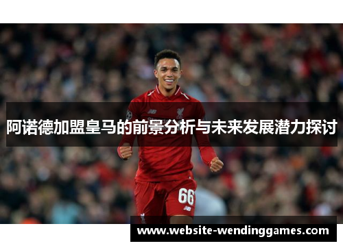 阿诺德加盟皇马的前景分析与未来发展潜力探讨