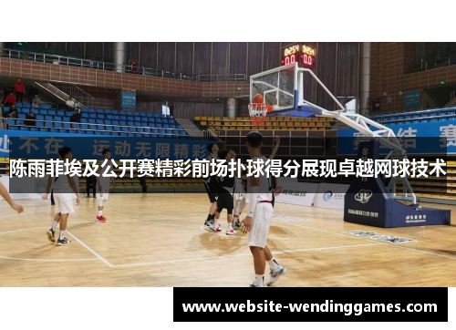 陈雨菲埃及公开赛精彩前场扑球得分展现卓越网球技术