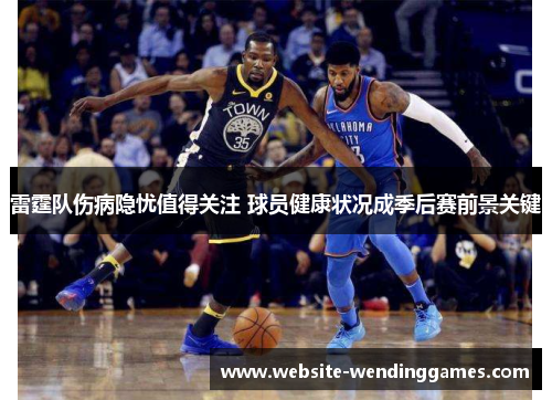 雷霆队伤病隐忧值得关注 球员健康状况成季后赛前景关键