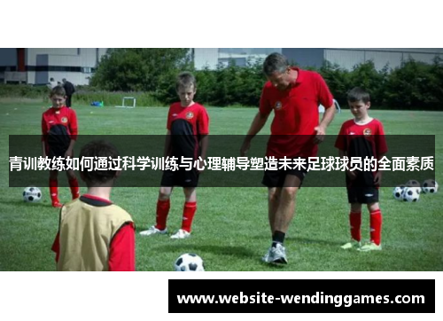 青训教练如何通过科学训练与心理辅导塑造未来足球球员的全面素质