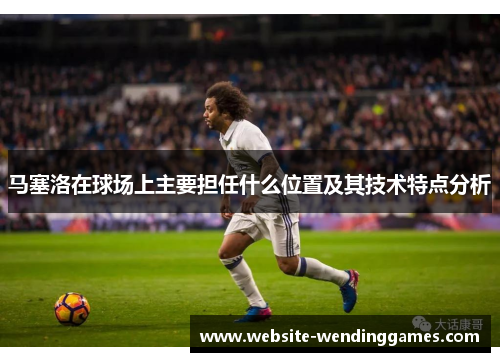 马塞洛在球场上主要担任什么位置及其技术特点分析 马塞洛在球场上主要担任什么位置及其技术特点分析