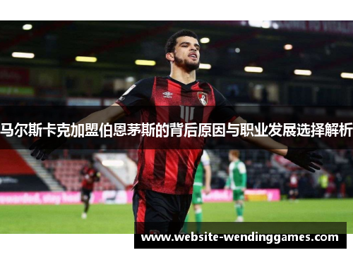 马尔斯卡克加盟伯恩茅斯的背后原因与职业发展选择解析