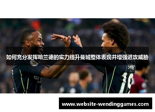 如何充分发挥哈兰德的实力提升曼城整体表现并增强进攻威胁