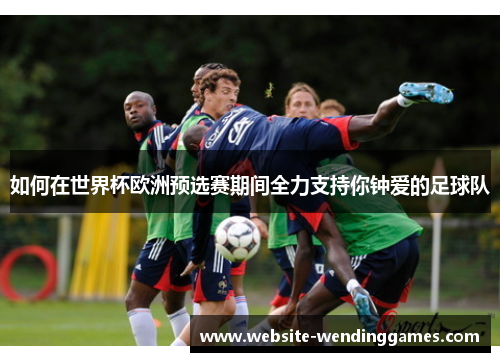如何在世界杯欧洲预选赛期间全力支持你钟爱的足球队