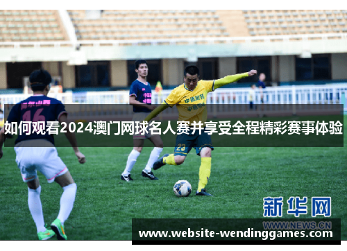 如何观看2024澳门网球名人赛并享受全程精彩赛事体验