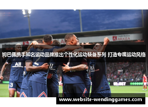 姆巴佩携手知名运动品牌推出个性化运动装备系列 打造专属运动风格