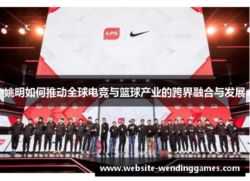 姚明如何推动全球电竞与篮球产业的跨界融合与发展