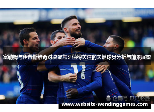 富勒姆与伊普斯维奇对决聚焦：值得关注的关键球员分析与前景展望