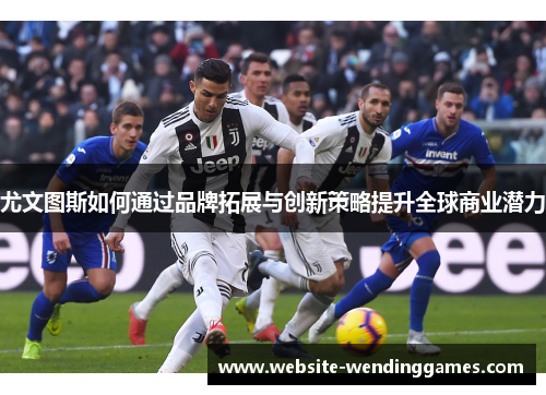 尤文图斯如何通过品牌拓展与创新策略提升全球商业潜力