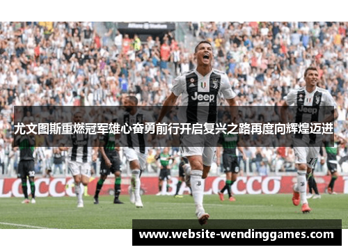尤文图斯重燃冠军雄心奋勇前行开启复兴之路再度向辉煌迈进