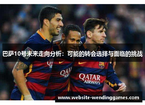 巴萨10号未来走向分析：可能的转会选择与面临的挑战