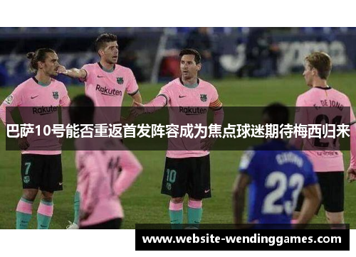 巴萨10号能否重返首发阵容成为焦点球迷期待梅西归来