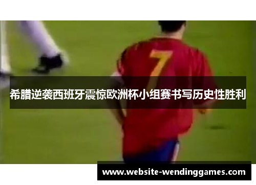 希腊逆袭西班牙震惊欧洲杯小组赛书写历史性胜利