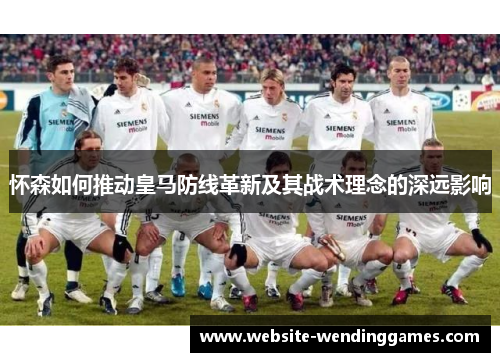 怀森如何推动皇马防线革新及其战术理念的深远影响