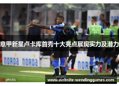 意甲新星卢卡库首秀十大亮点展现实力及潜力