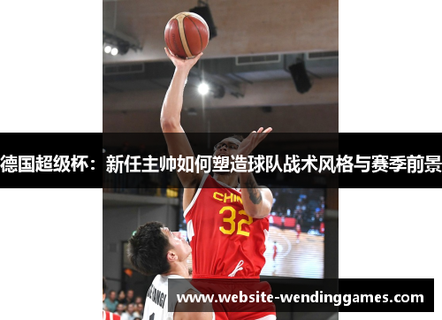 德国超级杯：新任主帅如何塑造球队战术风格与赛季前景