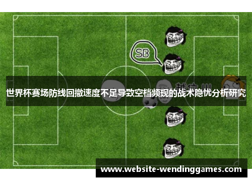世界杯赛场防线回撤速度不足导致空档频现的战术隐忧分析研究