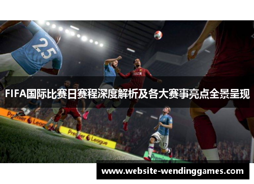 FIFA国际比赛日赛程深度解析及各大赛事亮点全景呈现