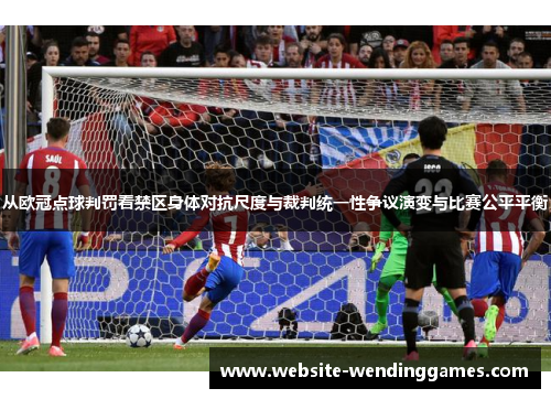 从欧冠点球判罚看禁区身体对抗尺度与裁判统一性争议演变与比赛公平平衡 从欧冠点球判罚看禁区身体对抗尺度与裁判统一性争议演变与比赛公平平衡