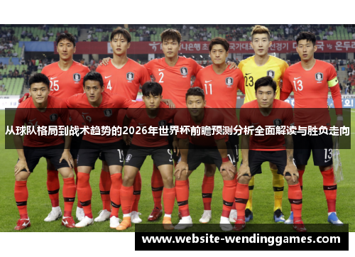 从球队格局到战术趋势的2026年世界杯前瞻预测分析全面解读与胜负走向 从球队格局到战术趋势的2026年世界杯前瞻预测分析全面解读与胜负走向
