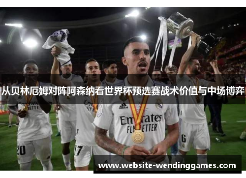 从贝林厄姆对阵阿森纳看世界杯预选赛战术价值与中场博弈