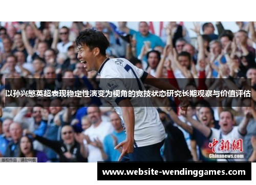 以孙兴慜英超表现稳定性演变为视角的竞技状态研究长期观察与价值评估 以孙兴慜英超表现稳定性演变为视角的竞技状态研究长期观察与价值评估