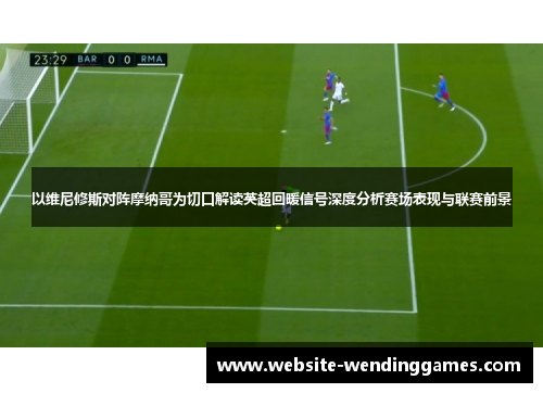 以维尼修斯对阵摩纳哥为切口解读英超回暖信号深度分析赛场表现与联赛前景