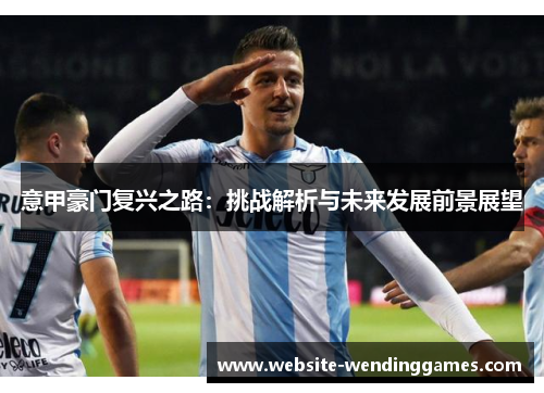 意甲豪门复兴之路:挑战解析与未来发展前景展望 意甲豪门复兴之路:挑战解析与未来发展前景展望