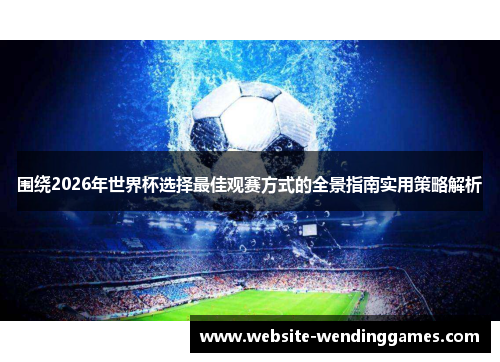 围绕2026年世界杯选择最佳观赛方式的全景指南实用策略解析 围绕2026年世界杯选择最佳观赛方式的全景指南实用策略解析