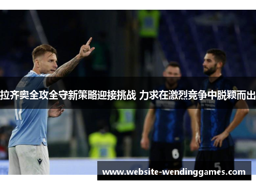 拉齐奥全攻全守新策略迎接挑战 力求在激烈竞争中脱颖而出 拉齐奥全攻全守新策略迎接挑战 力求在激烈竞争中脱颖而出