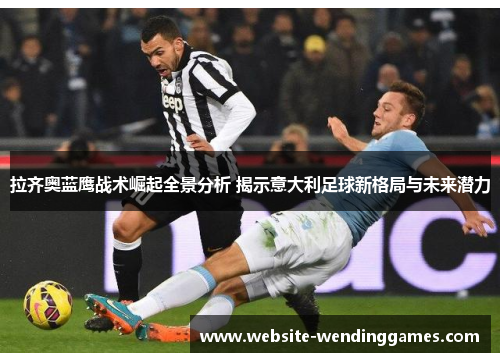 拉齐奥蓝鹰战术崛起全景分析 揭示意大利足球新格局与未来潜力