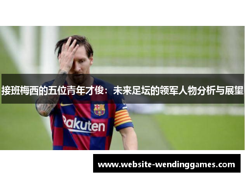 接班梅西的五位青年才俊:未来足坛的领军人物分析与展望 接班梅西的五位青年才俊:未来足坛的领军人物分析与展望