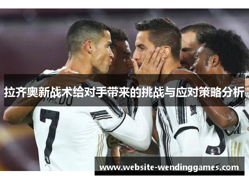 拉齐奥新战术给对手带来的挑战与应对策略分析