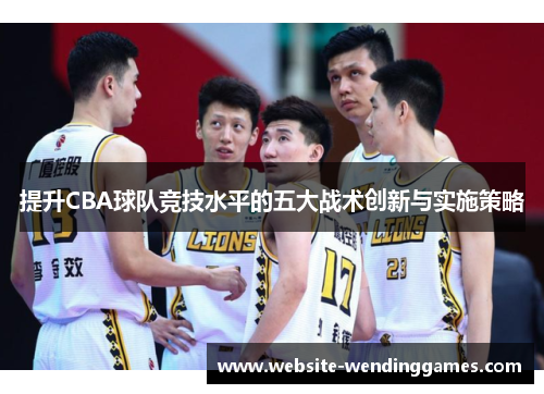 提升CBA球队竞技水平的五大战术创新与实施策略