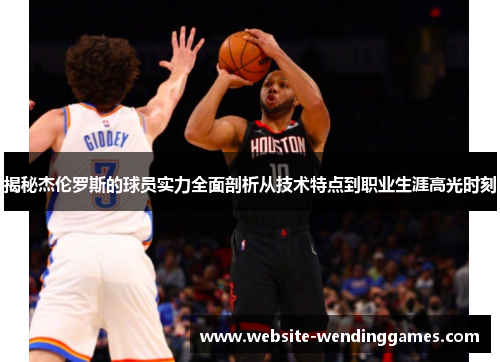 揭秘杰伦罗斯的球员实力全面剖析从技术特点到职业生涯高光时刻