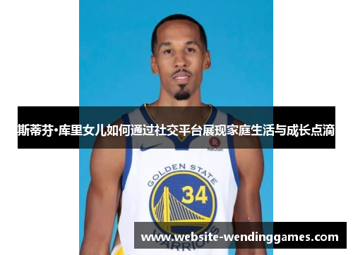 斯蒂芬·库里女儿如何通过社交平台展现家庭生活与成长点滴