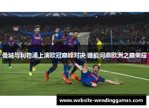 曼城与利物浦上演欧冠巅峰对决 谁能问鼎欧洲之巅荣耀